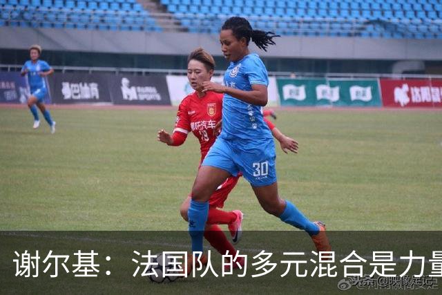 谢尔基：法国队的多元混合是力量所在 希望借世界杯团结人们